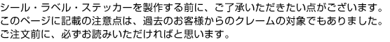 シール・ラベル・ステッカーを製作する前に、ご了承いただきたい点がございます。このページに記載の注意点は、過去のお客様からのクレームの対象でもありました。ご注文前に、必ずお読みいただければと思います。