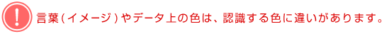 言葉(イメージ)やデータ上の色は、認識する色に違いがあります。