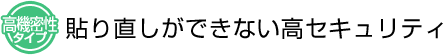 高気密性タイプ　貼り直しができない高セキュリティ